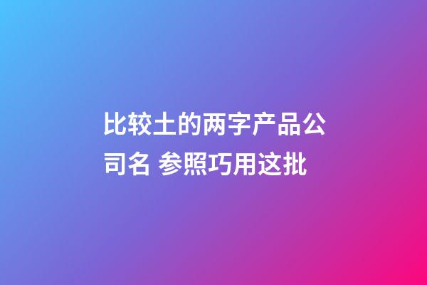 比较土的两字产品公司名 参照巧用这批-第1张-公司起名-玄机派